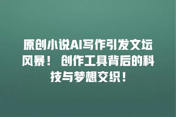 原创小说 AI 写作引发文坛风暴!创作工具背后的科技与梦想交织!一