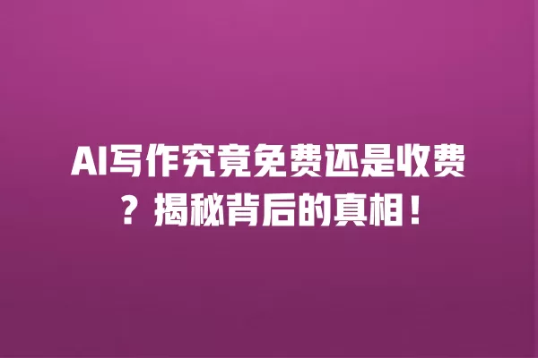 AI 写作究竟免费还是收费?揭秘背后的真相!一