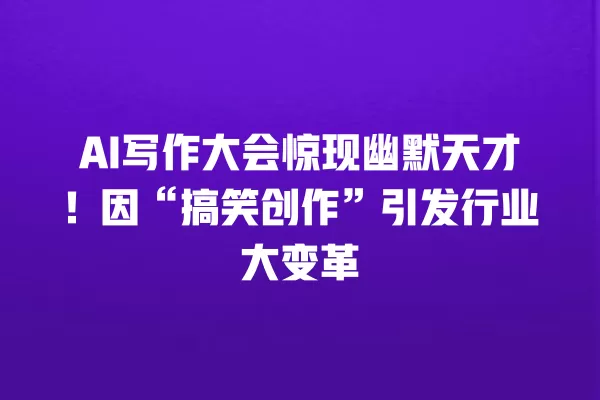 AI 写作大会惊现幽默天才!因“搞笑创作”引发行业大变革 一