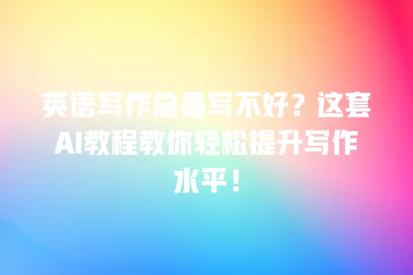 英语写作总是写不好?这套 AI 教程教你轻松提升写作水平!一