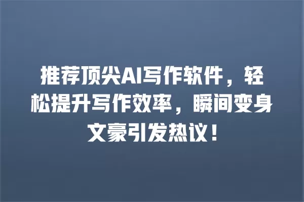推荐顶尖 AI 写作软件,轻松提升写作效率,瞬间变身文豪引发热议!一