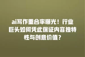 ai写作重合率曝光！行业巨头如何凭此保证内容独特性与创意价值？