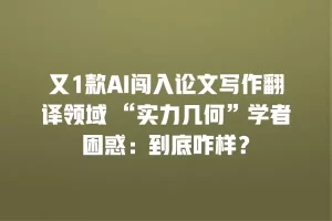 又1款AI闯入论文写作翻译领域 “实力几何”学者困惑：到底咋样？