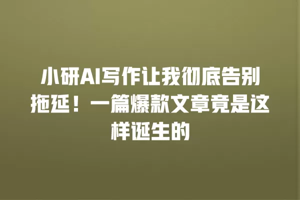 小研 AI 写作让我彻底告别拖延!一篇爆款文章竟是这样诞生的 一