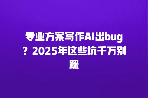 专业方案写作 AI 出 bug?2025 年这些坑千万别踩 一