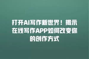 打开AI写作新世界！揭示在线写作APP如何改变你的创作方式