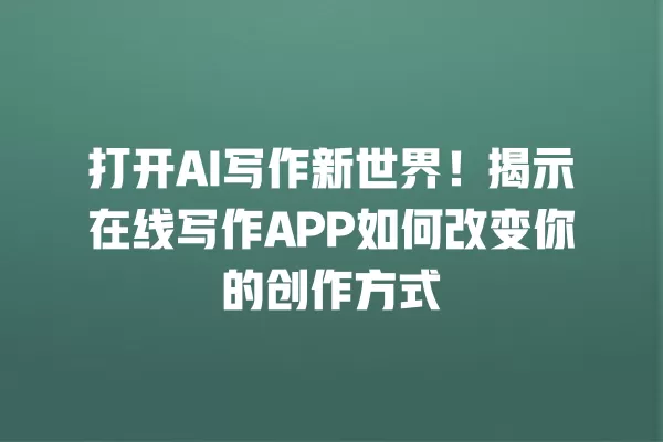打开 AI 写作新世界!揭示在线写作 APP 如何改变你的创作方式 一