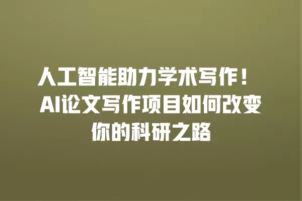 人工智能助力学术写作!AI 论文写作项目如何改变你的科研之路 一