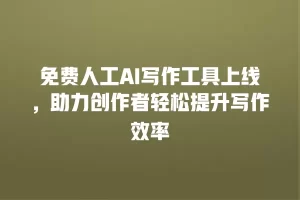 免费人工AI写作工具上线，助力创作者轻松提升写作效率