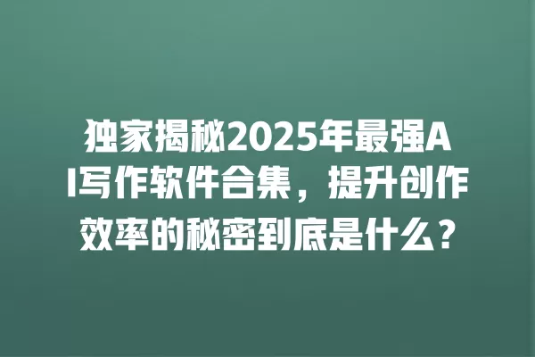 独家揭秘 2025 年最强 AI 写作软件合集,提升创作效率的秘密到底是什么?一