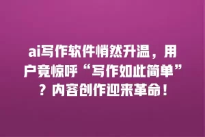 ai写作软件悄然升温，用户竟惊呼“写作如此简单”？内容创作迎来革命！