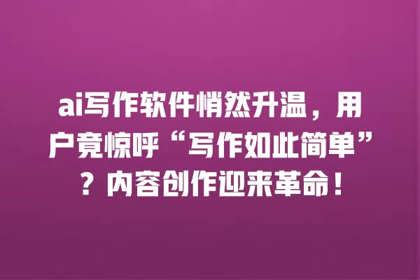 ai 写作软件悄然升温,用户竟惊呼“写作如此简单”?内容创作迎来革命!一