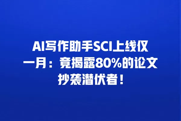 AI 写作助手 SCI 上线仅一月:竟揭露 80% 的论文抄袭潜伏者!一