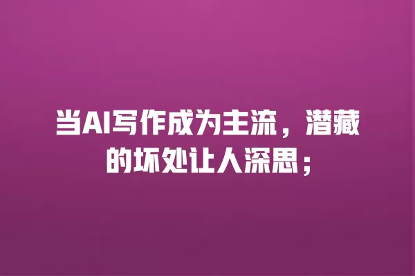 当 AI 写作成为主流,潜藏的坏处让人深思;一
