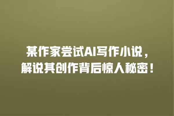 某作家尝试 AI 写作小说,解说其创作背后惊人秘密!一