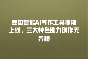 豆包智能AI写作工具惊艳上线，三大特色助力创作无界限