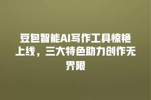豆包智能 AI 写作工具惊艳上线,三大特色助力创作无界限 一
