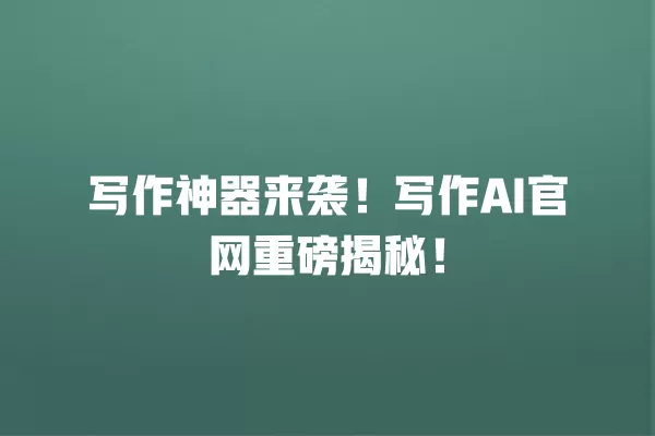 写作神器来袭!写作 AI 官网重磅揭秘!一