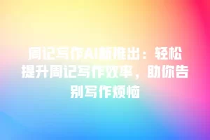 周记写作AI新推出：轻松提升周记写作效率，助你告别写作烦恼