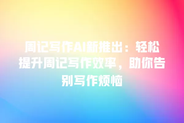 周记写作 AI 新推出:轻松提升周记写作效率,助你告别写作烦恼 一