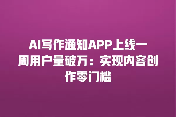 AI 写作通知 APP 上线一周用户量破万:实现内容创作零门槛 一