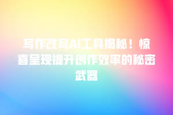 写作改写 AI 工具揭秘!惊喜呈现提升创作效率的秘密武器 一