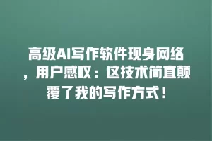 高级AI写作软件现身网络，用户感叹：这技术简直颠覆了我的写作方式！