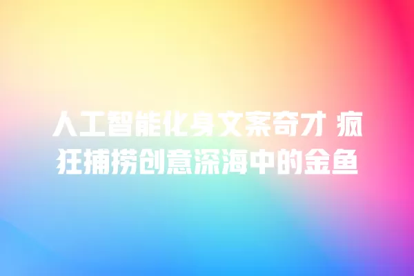 人工智能化身文案奇才 疯狂捕捞创意深海中的金鱼 一