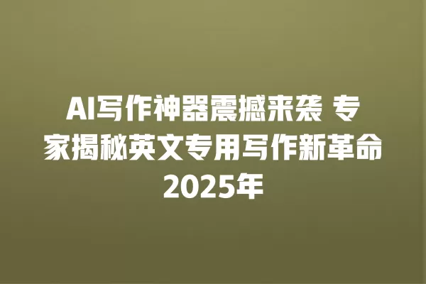 AI 写作神器震撼来袭 专家揭秘英文专用写作新革命 2025 年 一