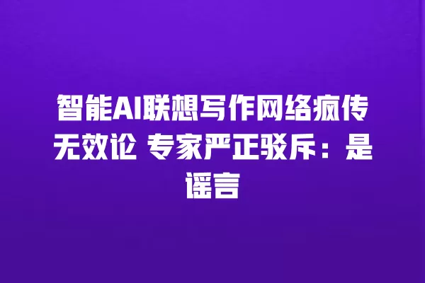 智能 AI 联想写作网络疯传无效论 专家严正驳斥：是谣言 一