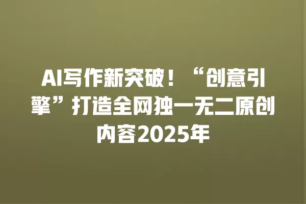 AI 写作新突破！“创意引擎”打造全网独一无二原创内容 2025 年 一