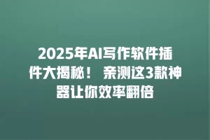 2025年AI写作软件插件大揭秘！ 亲测这3款神器让你效率翻倍