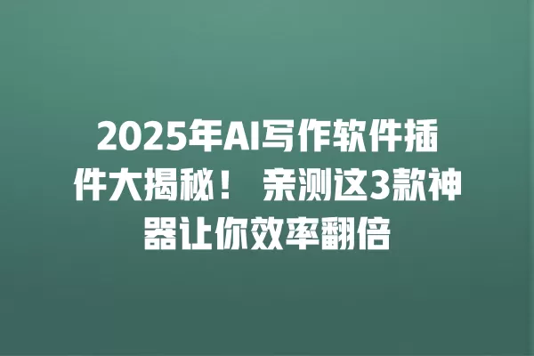 2025 年 AI 写作软件插件大揭秘!亲测这 3 款神器让你效率翻倍 一