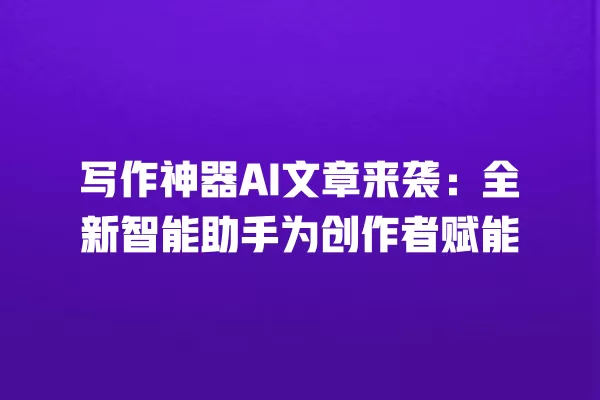 写作神器 AI 文章来袭:全新智能助手为创作者赋能 一