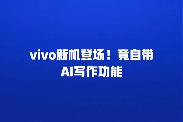 vivo 新机登场！竟自带 AI 写作功能 一