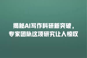 揭秘AI写作科研新突破，专家团队这项研究让人惊叹