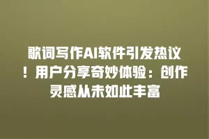 歌词写作AI软件引发热议！用户分享奇妙体验：创作灵感从未如此丰富