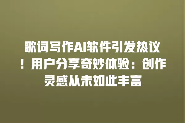 歌词写作 AI 软件引发热议!用户分享奇妙体验:创作灵感从未如此丰富 一