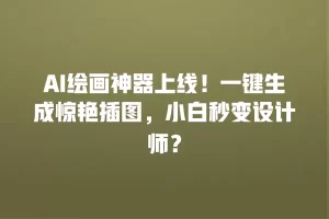 AI绘画神器上线！一键生成惊艳插图，小白秒变设计师？
