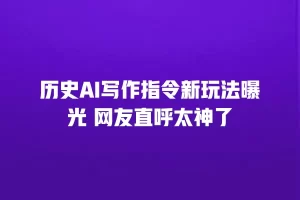 历史AI写作指令新玩法曝光 网友直呼太神了