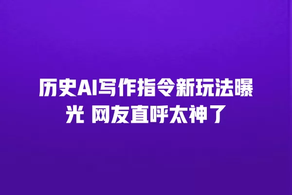 历史 AI 写作指令新玩法曝光 网友直呼太神了 一