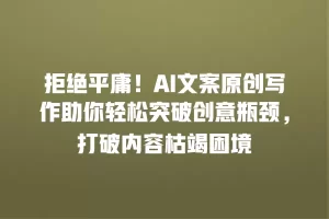 拒绝平庸！AI文案原创写作助你轻松突破创意瓶颈，打破内容枯竭困境