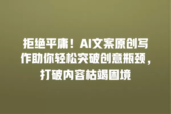 拒绝平庸!AI 文案原创写作助你轻松突破创意瓶颈,打破内容枯竭困境 一