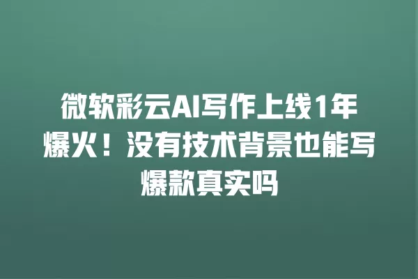 微软彩云 AI 写作上线 1 年爆火!没有技术背景也能写爆款真实吗 一