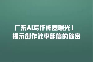 广东AI写作神器曝光！ 揭示创作效率翻倍的秘密