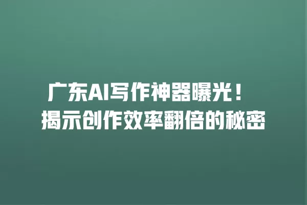 广东 AI 写作神器曝光!揭示创作效率翻倍的秘密 一