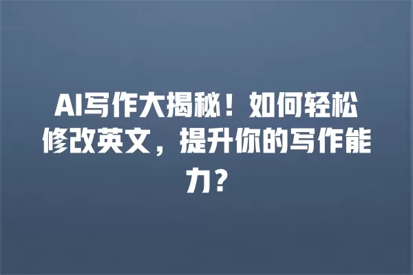 AI 写作大揭秘!如何轻松修改英文,提升你的写作能力?一