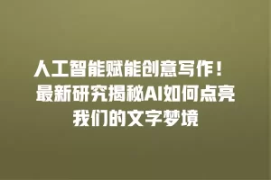 人工智能赋能创意写作！ 最新研究揭秘AI如何点亮我们的文字梦境