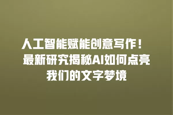 人工智能赋能创意写作!最新研究揭秘 AI 如何点亮我们的文字梦境 一