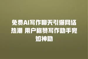 免费AI写作聊天引爆网络热潮 用户称赞写作助手宛如神助